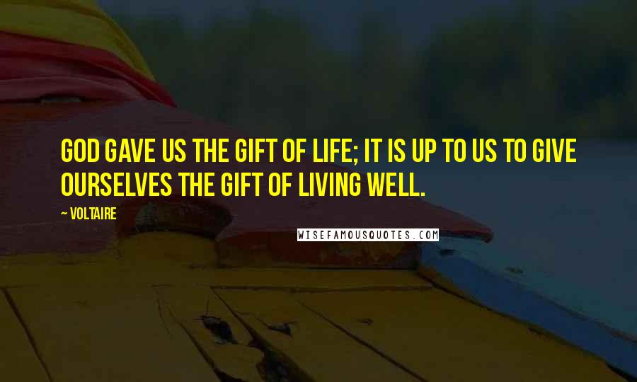 Voltaire Quotes: God gave us the gift of life; it is up to us to give ourselves the gift of living well.