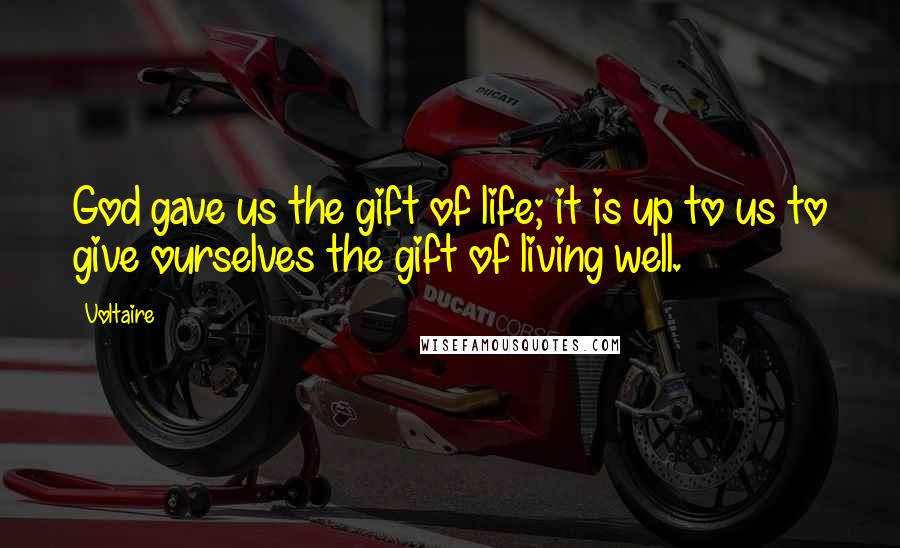 Voltaire Quotes: God gave us the gift of life; it is up to us to give ourselves the gift of living well.