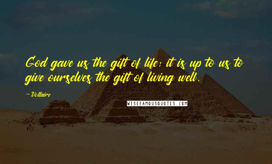 Voltaire Quotes: God gave us the gift of life; it is up to us to give ourselves the gift of living well.