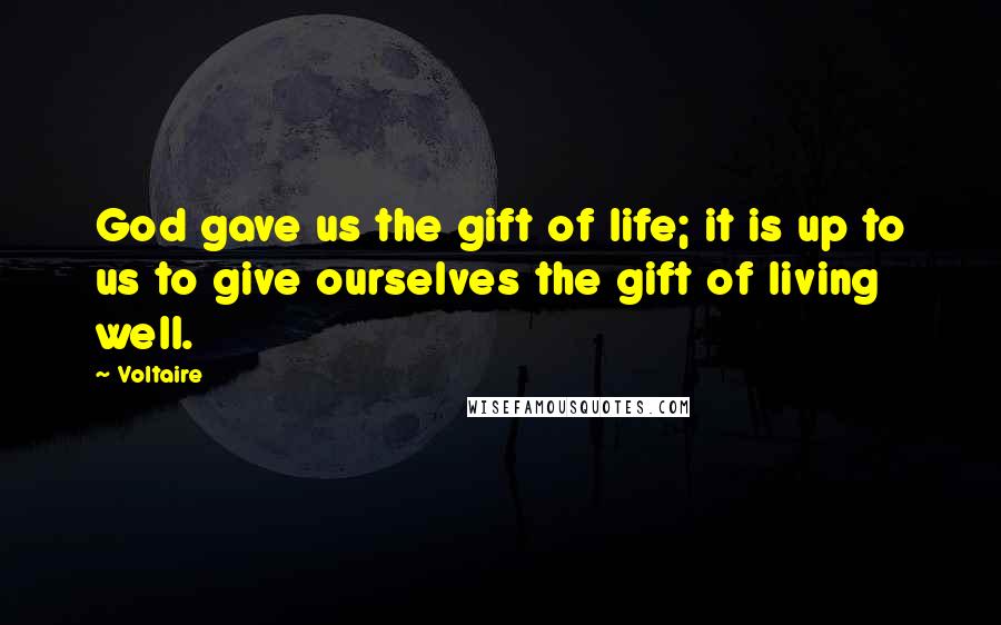 Voltaire Quotes: God gave us the gift of life; it is up to us to give ourselves the gift of living well.