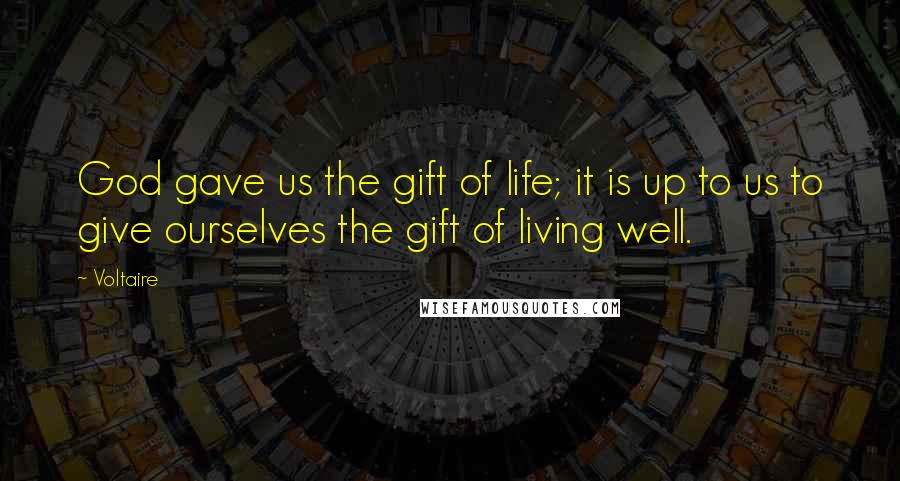 Voltaire Quotes: God gave us the gift of life; it is up to us to give ourselves the gift of living well.