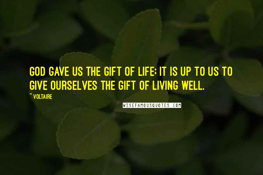 Voltaire Quotes: God gave us the gift of life; it is up to us to give ourselves the gift of living well.