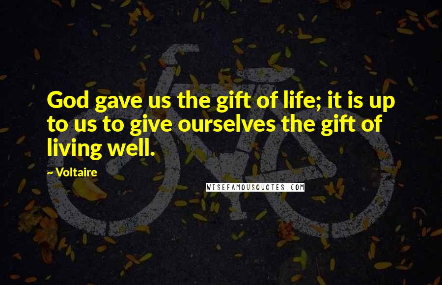 Voltaire Quotes: God gave us the gift of life; it is up to us to give ourselves the gift of living well.