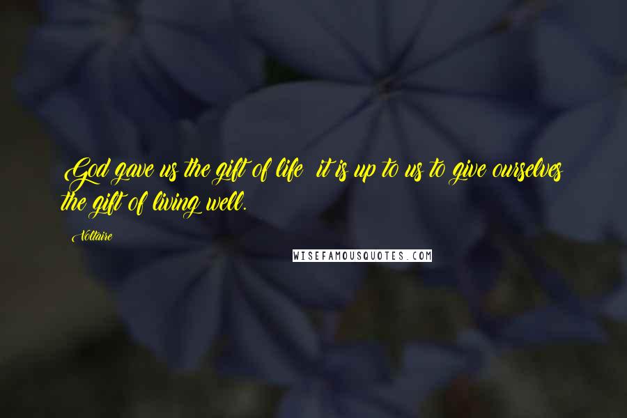 Voltaire Quotes: God gave us the gift of life; it is up to us to give ourselves the gift of living well.