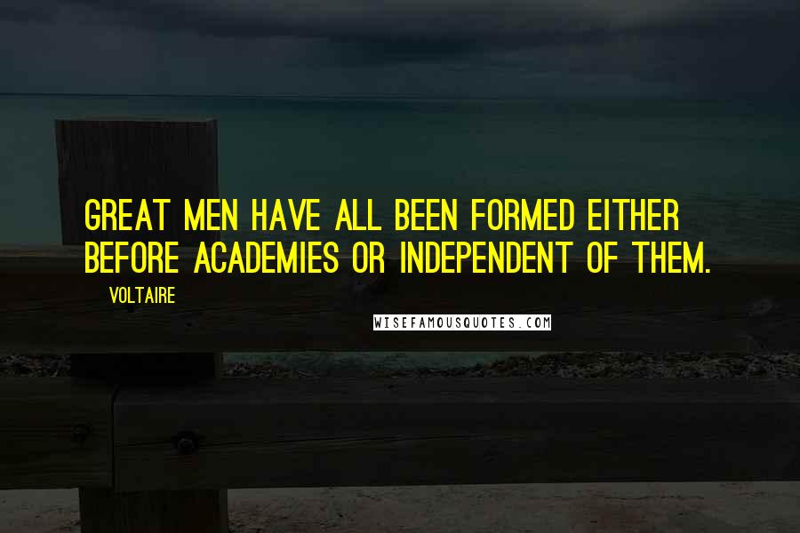 Voltaire Quotes: Great men have all been formed either before academies or independent of them.