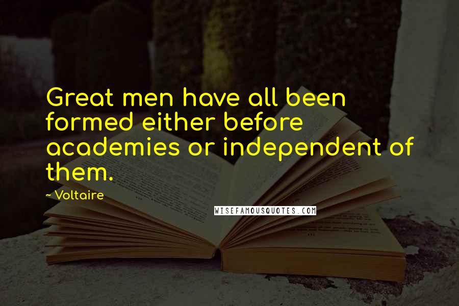 Voltaire Quotes: Great men have all been formed either before academies or independent of them.