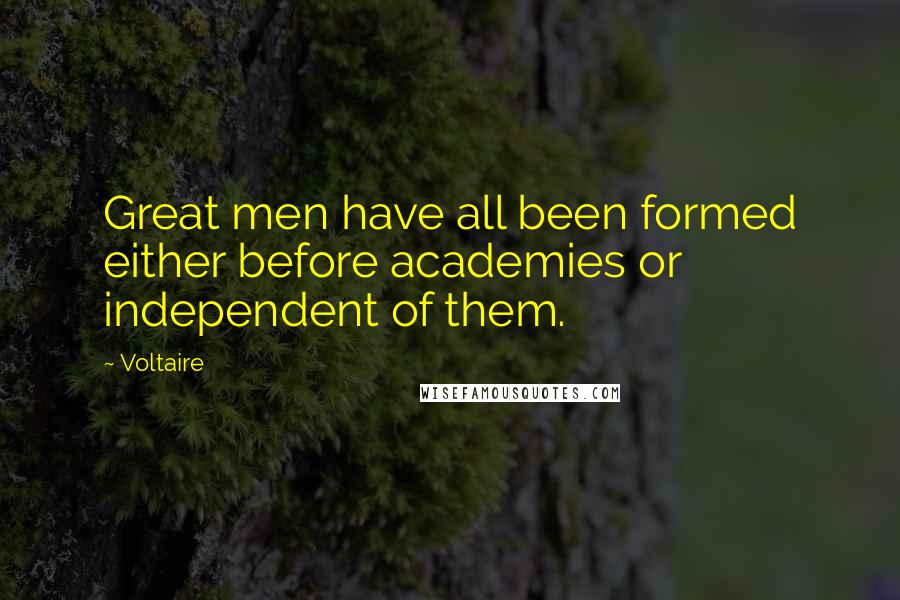 Voltaire Quotes: Great men have all been formed either before academies or independent of them.