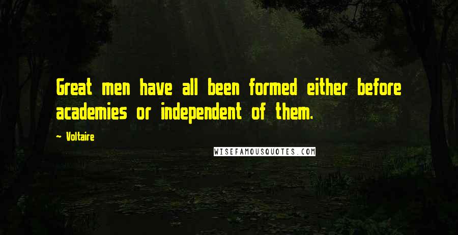 Voltaire Quotes: Great men have all been formed either before academies or independent of them.