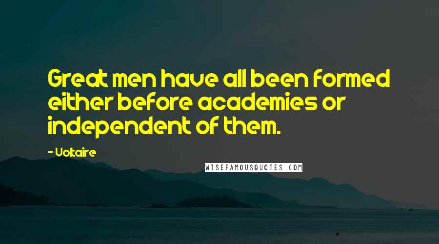 Voltaire Quotes: Great men have all been formed either before academies or independent of them.