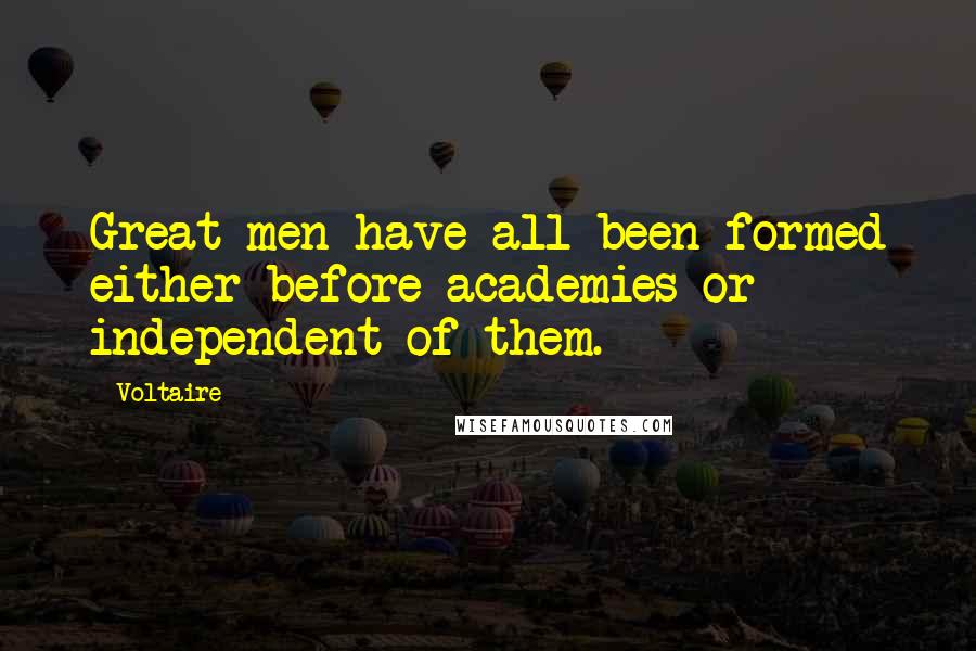 Voltaire Quotes: Great men have all been formed either before academies or independent of them.