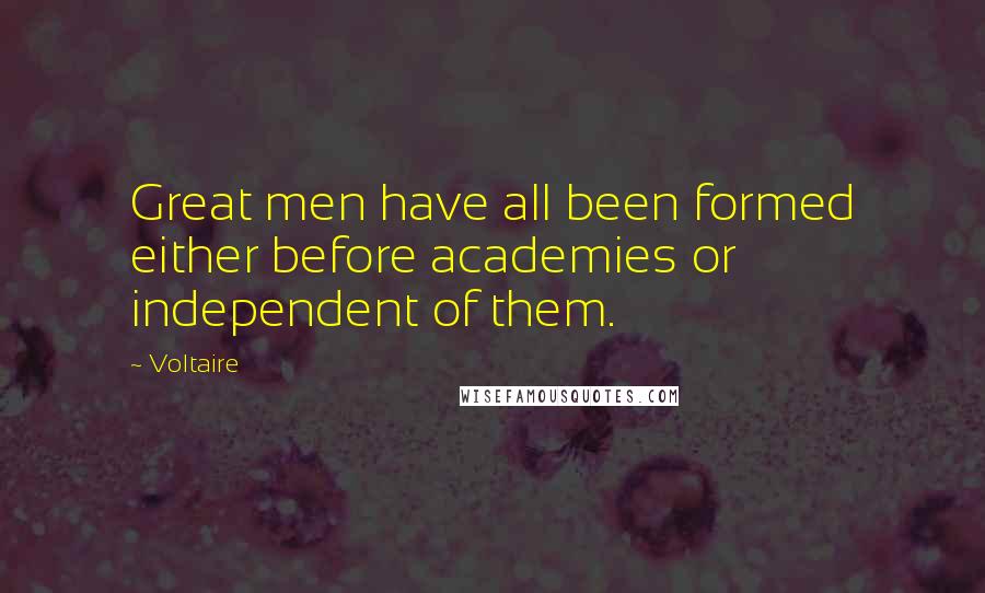 Voltaire Quotes: Great men have all been formed either before academies or independent of them.