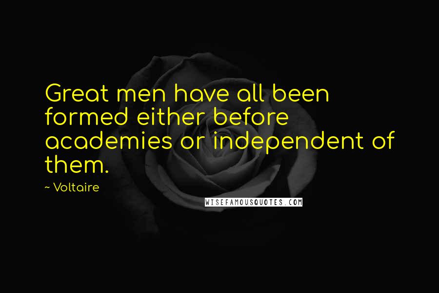 Voltaire Quotes: Great men have all been formed either before academies or independent of them.