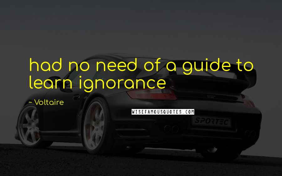Voltaire Quotes: had no need of a guide to learn ignorance