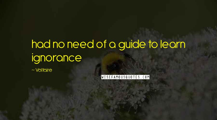 Voltaire Quotes: had no need of a guide to learn ignorance