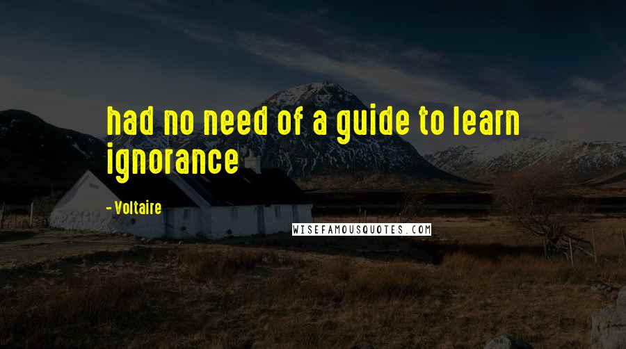 Voltaire Quotes: had no need of a guide to learn ignorance
