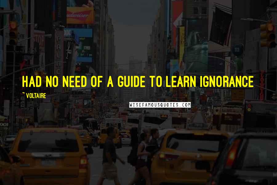 Voltaire Quotes: had no need of a guide to learn ignorance