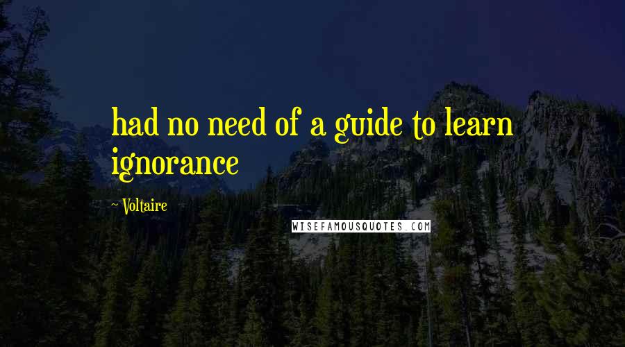 Voltaire Quotes: had no need of a guide to learn ignorance