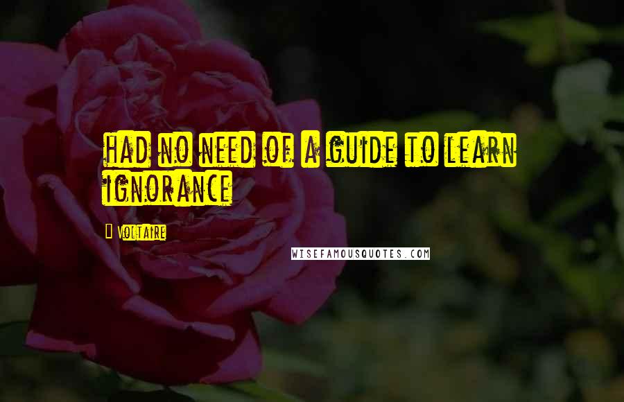 Voltaire Quotes: had no need of a guide to learn ignorance