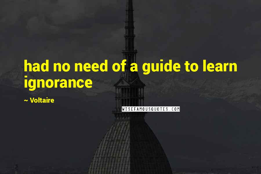 Voltaire Quotes: had no need of a guide to learn ignorance