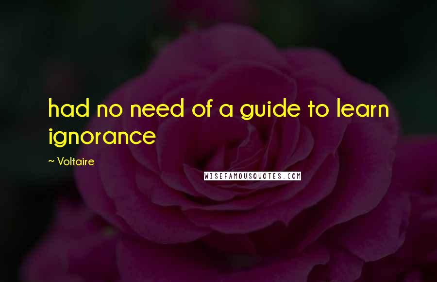 Voltaire Quotes: had no need of a guide to learn ignorance