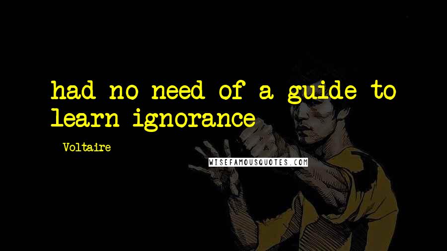 Voltaire Quotes: had no need of a guide to learn ignorance