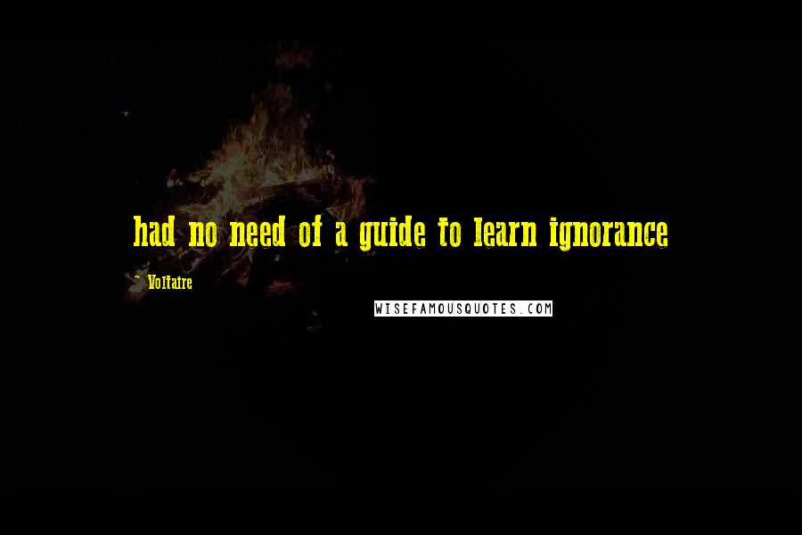 Voltaire Quotes: had no need of a guide to learn ignorance