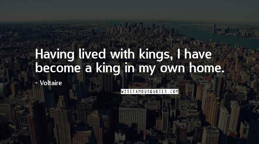 Voltaire Quotes: Having lived with kings, I have become a king in my own home.