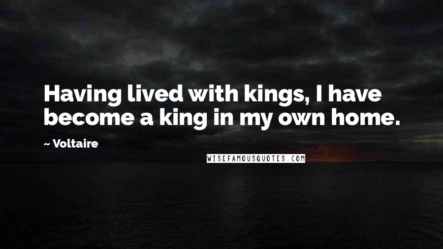 Voltaire Quotes: Having lived with kings, I have become a king in my own home.