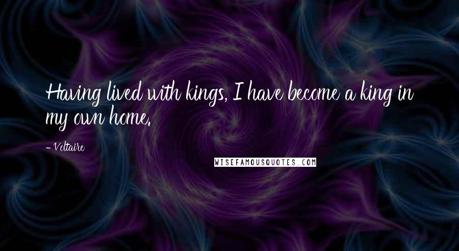 Voltaire Quotes: Having lived with kings, I have become a king in my own home.