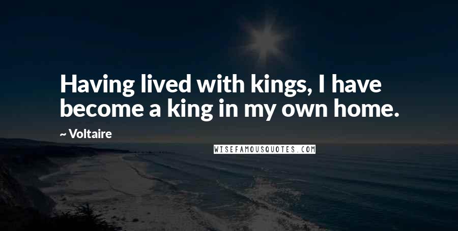 Voltaire Quotes: Having lived with kings, I have become a king in my own home.