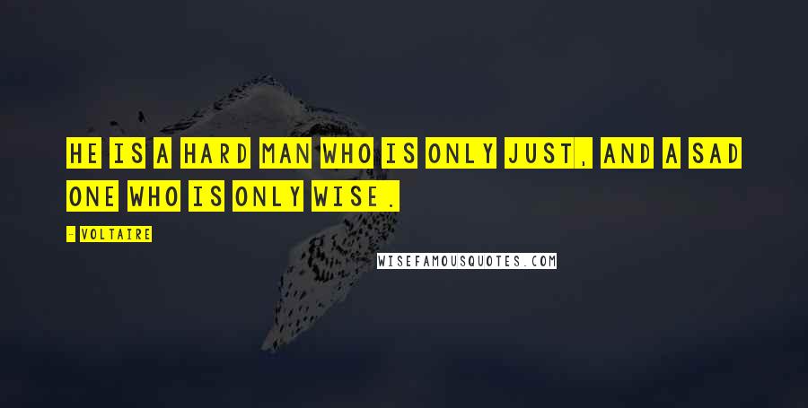 Voltaire Quotes: He is a hard man who is only just, and a sad one who is only wise.