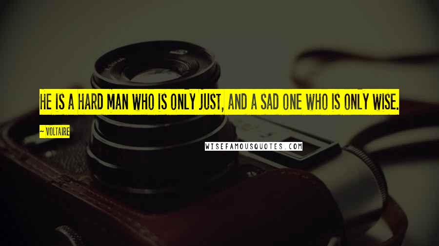 Voltaire Quotes: He is a hard man who is only just, and a sad one who is only wise.