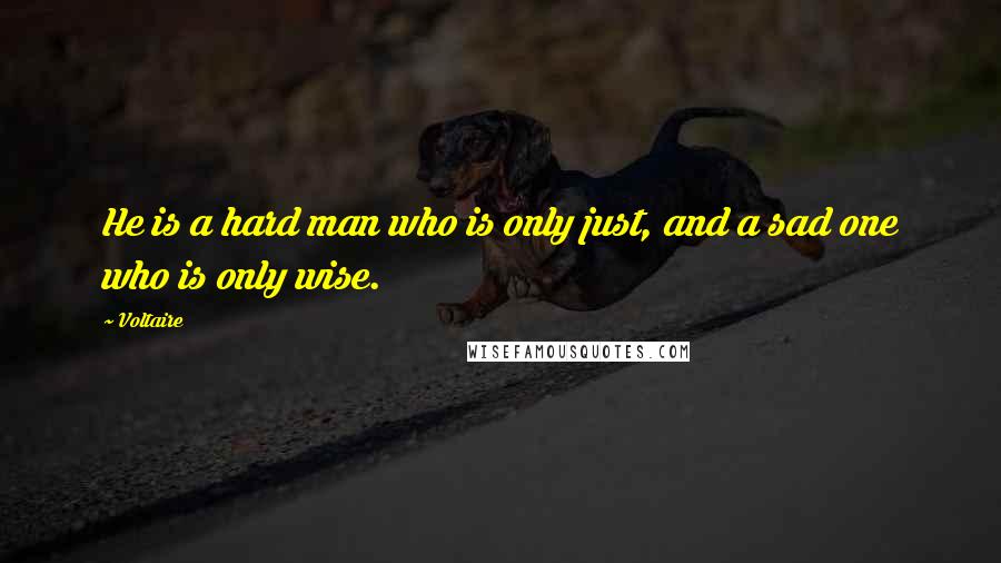 Voltaire Quotes: He is a hard man who is only just, and a sad one who is only wise.