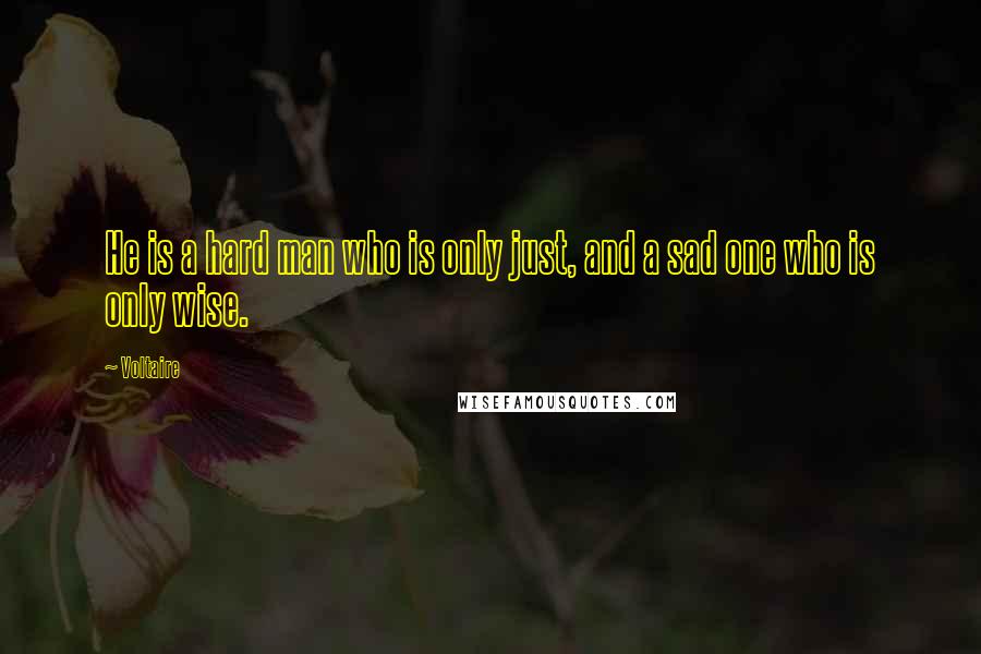 Voltaire Quotes: He is a hard man who is only just, and a sad one who is only wise.