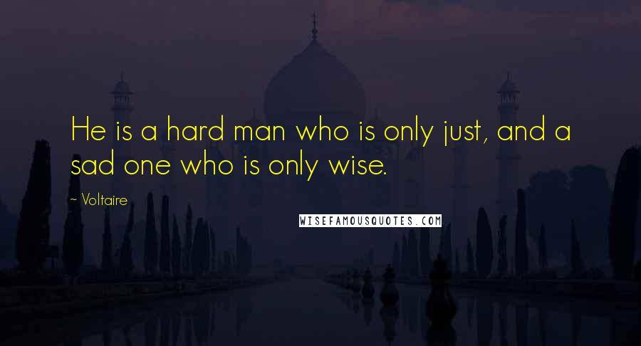 Voltaire Quotes: He is a hard man who is only just, and a sad one who is only wise.