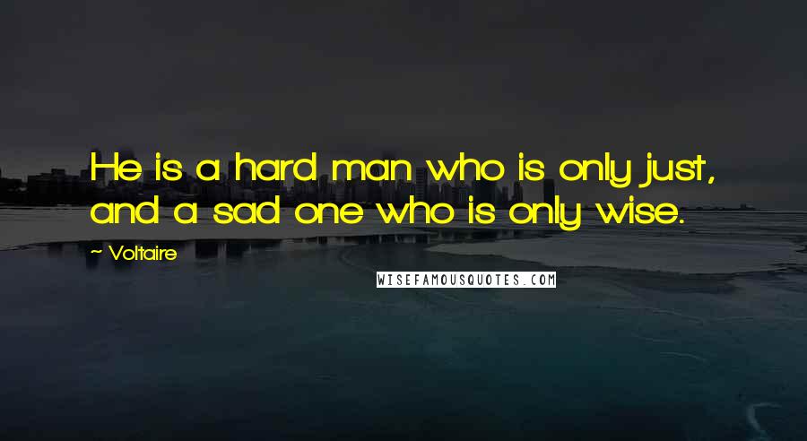 Voltaire Quotes: He is a hard man who is only just, and a sad one who is only wise.