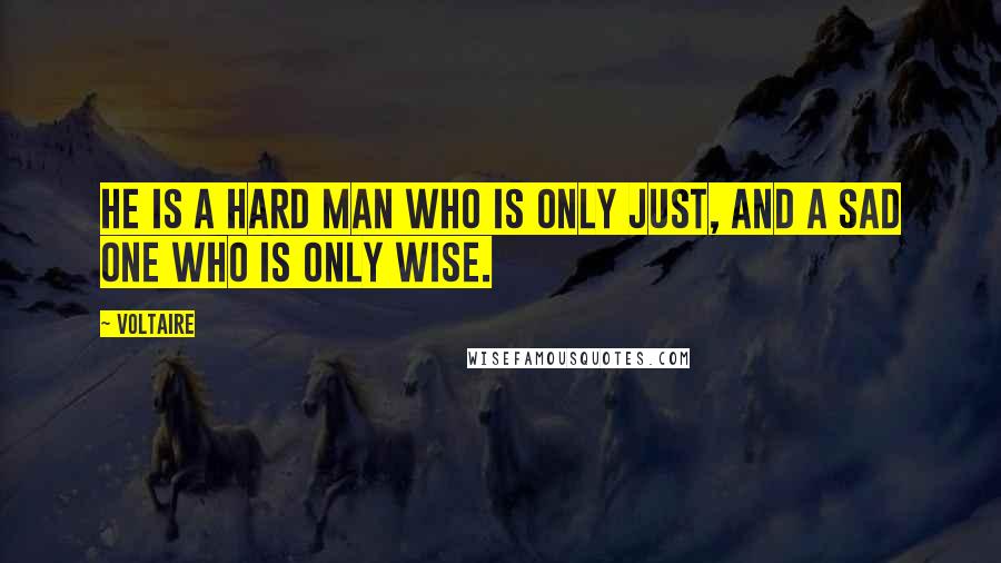 Voltaire Quotes: He is a hard man who is only just, and a sad one who is only wise.