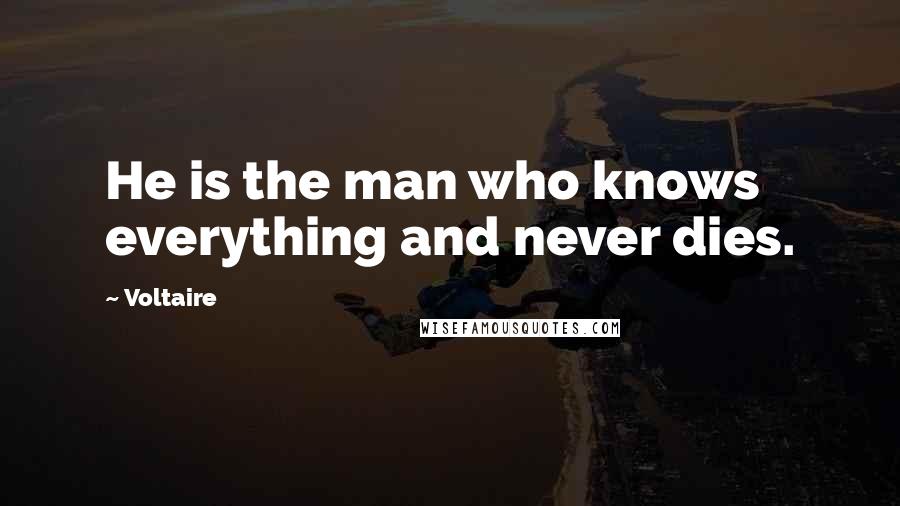 Voltaire Quotes: He is the man who knows everything and never dies.