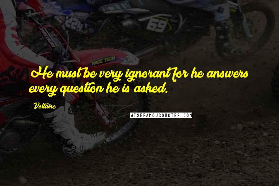 Voltaire Quotes: He must be very ignorant for he answers every question he is asked.