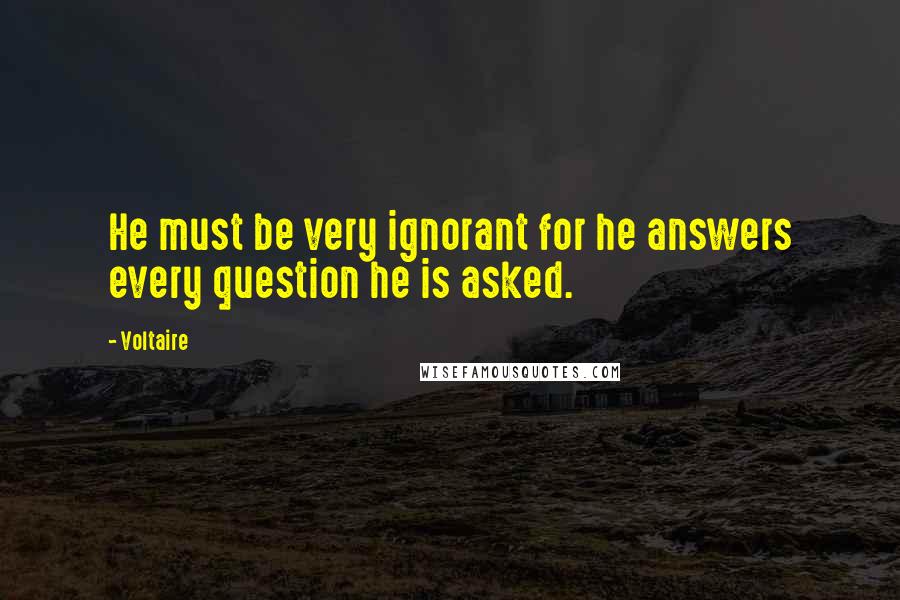 Voltaire Quotes: He must be very ignorant for he answers every question he is asked.