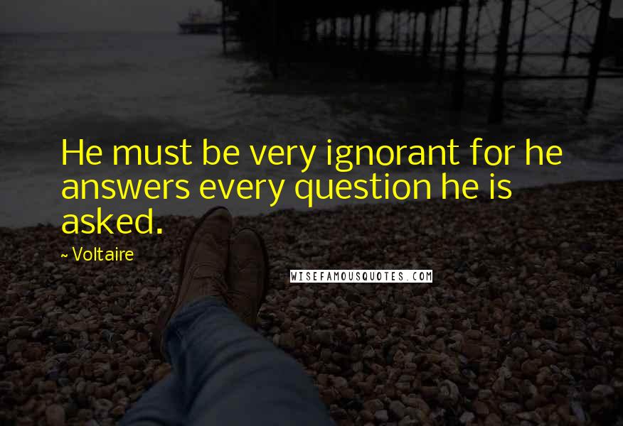 Voltaire Quotes: He must be very ignorant for he answers every question he is asked.