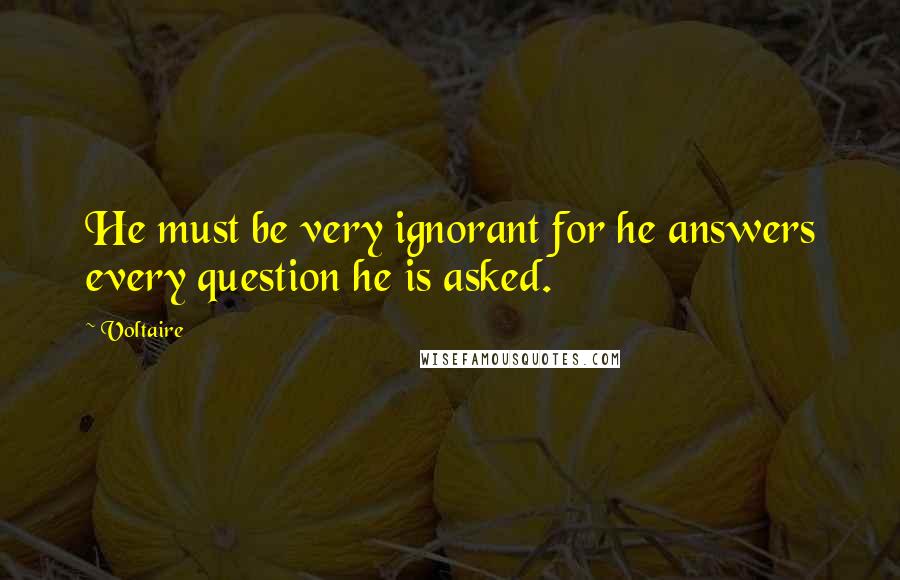 Voltaire Quotes: He must be very ignorant for he answers every question he is asked.