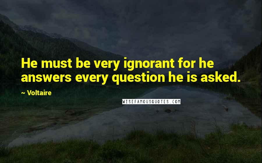 Voltaire Quotes: He must be very ignorant for he answers every question he is asked.