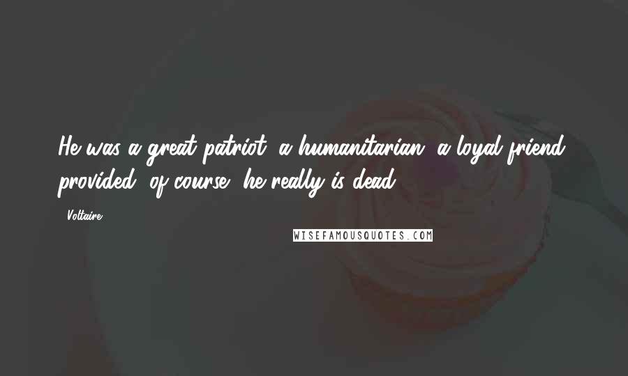 Voltaire Quotes: He was a great patriot, a humanitarian, a loyal friend; provided, of course, he really is dead.