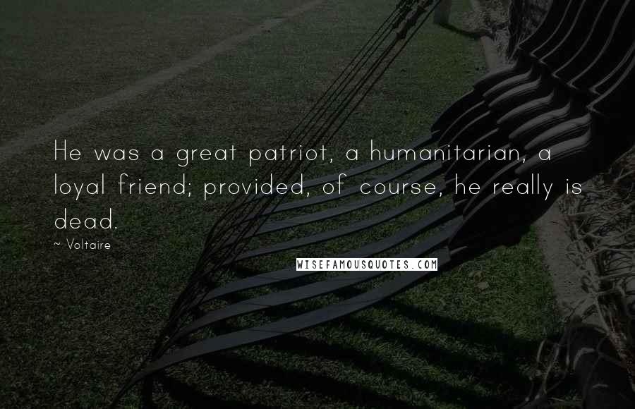 Voltaire Quotes: He was a great patriot, a humanitarian, a loyal friend; provided, of course, he really is dead.