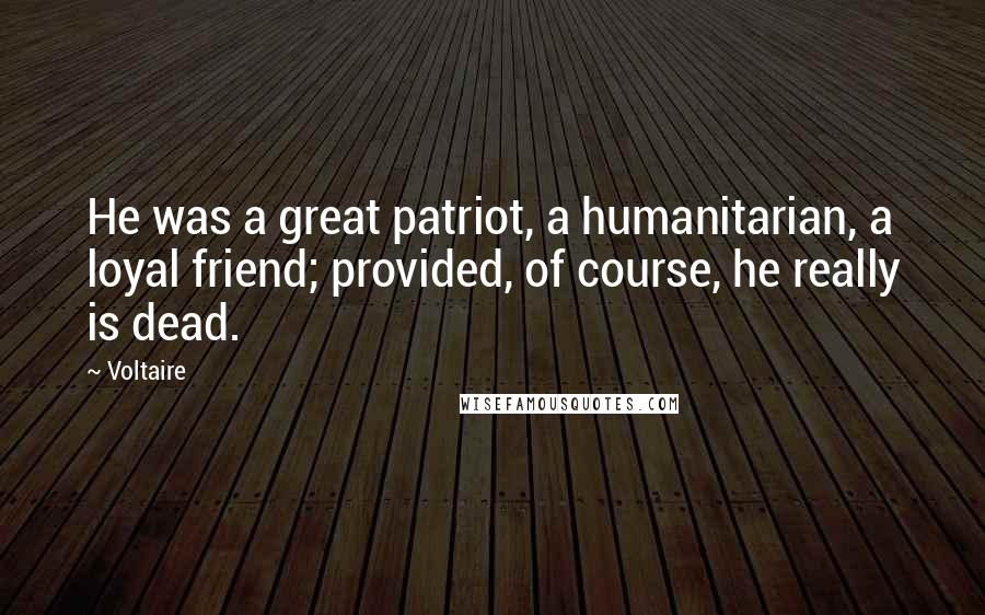 Voltaire Quotes: He was a great patriot, a humanitarian, a loyal friend; provided, of course, he really is dead.