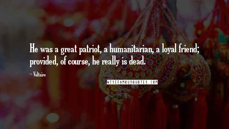 Voltaire Quotes: He was a great patriot, a humanitarian, a loyal friend; provided, of course, he really is dead.