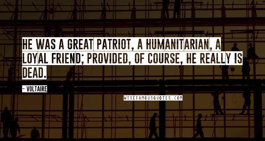 Voltaire Quotes: He was a great patriot, a humanitarian, a loyal friend; provided, of course, he really is dead.