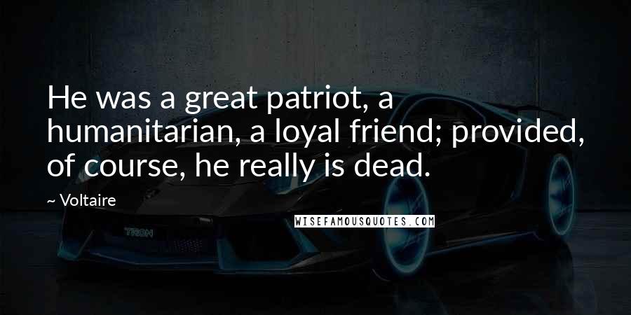 Voltaire Quotes: He was a great patriot, a humanitarian, a loyal friend; provided, of course, he really is dead.