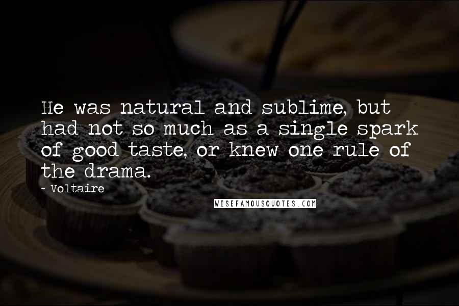 Voltaire Quotes: He was natural and sublime, but had not so much as a single spark of good taste, or knew one rule of the drama.
